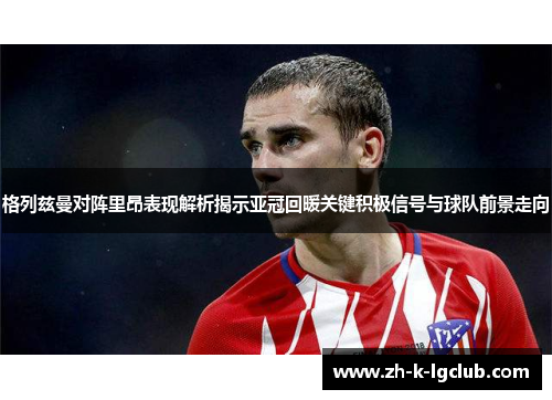 格列兹曼对阵里昂表现解析揭示亚冠回暖关键积极信号与球队前景走向 格列兹曼对阵里昂表现解析揭示亚冠回暖关键积极信号与球队前景走向