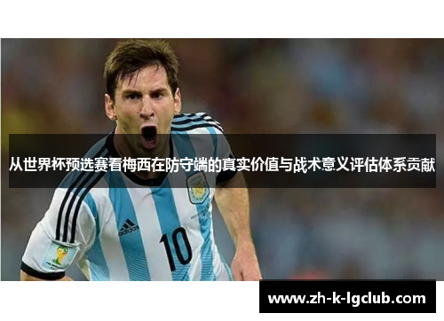 从世界杯预选赛看梅西在防守端的真实价值与战术意义评估体系贡献
