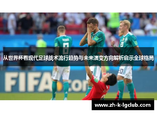 从世界杯看现代足球战术流行趋势与未来演变方向解析启示全球格局 从世界杯看现代足球战术流行趋势与未来演变方向解析启示全球格局
