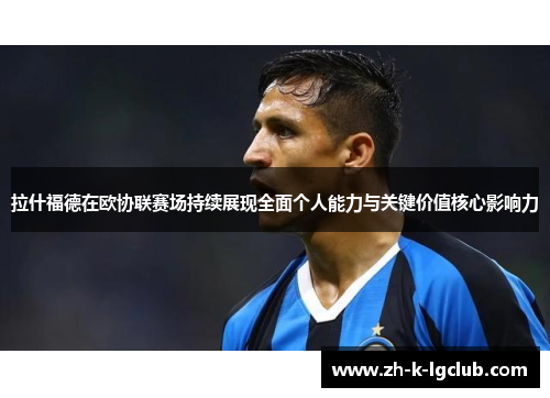 拉什福德在欧协联赛场持续展现全面个人能力与关键价值核心影响力