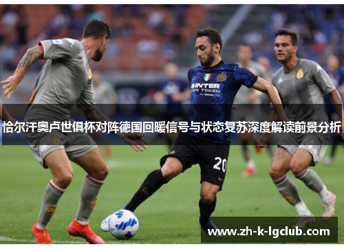 恰尔汗奥卢世俱杯对阵德国回暖信号与状态复苏深度解读前景分析 恰尔汗奥卢世俱杯对阵德国回暖信号与状态复苏深度解读前景分析