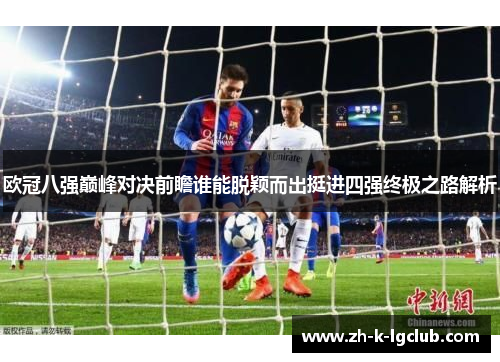 欧冠八强巅峰对决前瞻谁能脱颖而出挺进四强终极之路解析