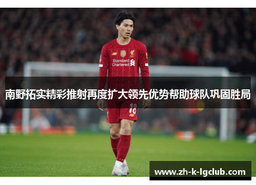 南野拓实精彩推射再度扩大领先优势帮助球队巩固胜局