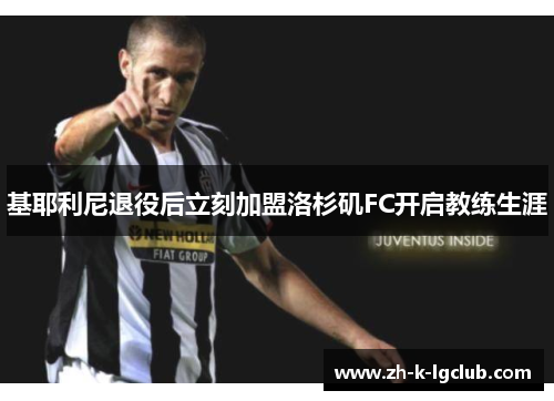 基耶利尼退役后立刻加盟洛杉矶FC开启教练生涯