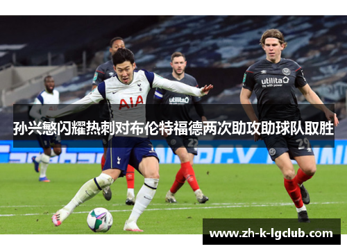 孙兴慜闪耀热刺对布伦特福德两次助攻助球队取胜 孙兴慜闪耀热刺对布伦特福德两次助攻助球队取胜