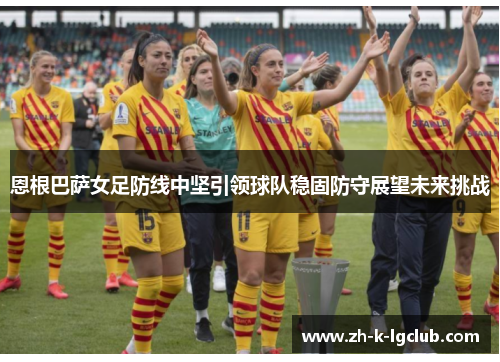 恩根巴萨女足防线中坚引领球队稳固防守展望未来挑战 恩根巴萨女足防线中坚引领球队稳固防守展望未来挑战