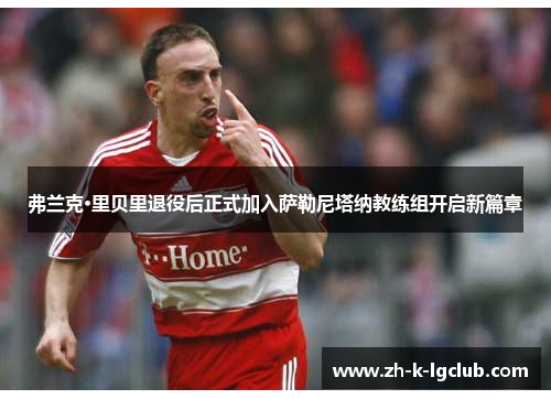 弗兰克·里贝里退役后正式加入萨勒尼塔纳教练组开启新篇章 弗兰克·里贝里退役后正式加入萨勒尼塔纳教练组开启新篇章