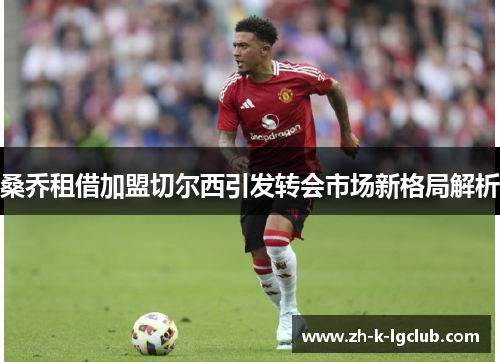 桑乔租借加盟切尔西引发转会市场新格局解析