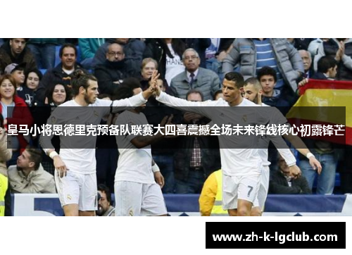 皇马小将恩德里克预备队联赛大四喜震撼全场未来锋线核心初露锋芒 皇马小将恩德里克预备队联赛大四喜震撼全场未来锋线核心初露锋芒