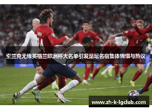 索兰克无缘英格兰欧洲杯大名单引发足坛名宿集体惋惜与热议 索兰克无缘英格兰欧洲杯大名单引发足坛名宿集体惋惜与热议