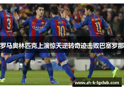 罗马奥林匹克上演惊天逆转奇迹击败巴塞罗那 罗马奥林匹克上演惊天逆转奇迹击败巴塞罗那