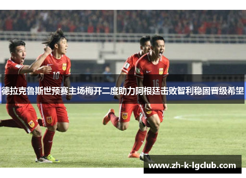 德拉克鲁斯世预赛主场梅开二度助力阿根廷击败智利稳固晋级希望