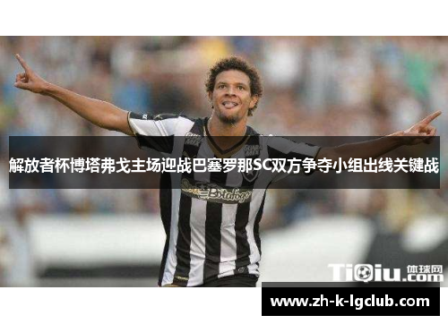 解放者杯博塔弗戈主场迎战巴塞罗那SC双方争夺小组出线关键战 解放者杯博塔弗戈主场迎战巴塞罗那SC双方争夺小组出线关键战