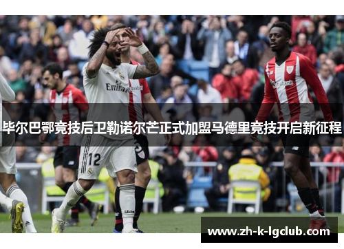 毕尔巴鄂竞技后卫勒诺尔芒正式加盟马德里竞技开启新征程