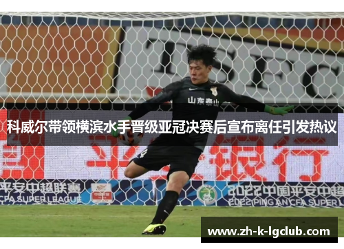科威尔带领横滨水手晋级亚冠决赛后宣布离任引发热议 科威尔带领横滨水手晋级亚冠决赛后宣布离任引发热议