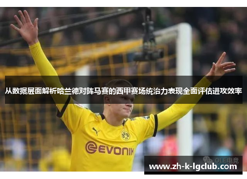 从数据层面解析哈兰德对阵马赛的西甲赛场统治力表现全面评估进攻效率 从数据层面解析哈兰德对阵马赛的西甲赛场统治力表现全面评估进攻效率
