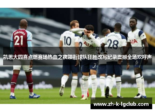 凯恩大四喜点燃赛场热血之夜领衔球队狂胜改写纪录震撼全场欢呼声 凯恩大四喜点燃赛场热血之夜领衔球队狂胜改写纪录震撼全场欢呼声
