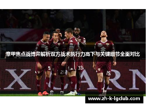 意甲焦点战博弈解析双方战术执行力高下与关键细节全面对比 意甲焦点战博弈解析双方战术执行力高下与关键细节全面对比