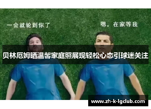 贝林厄姆晒温馨家庭照展现轻松心态引球迷关注 贝林厄姆晒温馨家庭照展现轻松心态引球迷关注
