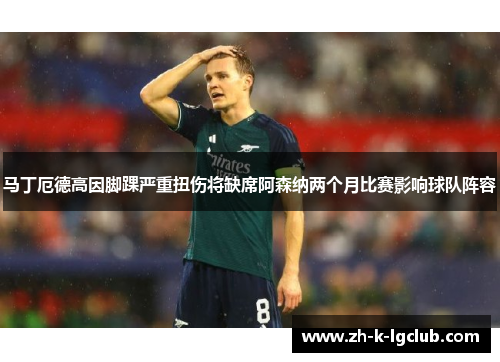 马丁厄德高因脚踝严重扭伤将缺席阿森纳两个月比赛影响球队阵容 马丁厄德高因脚踝严重扭伤将缺席阿森纳两个月比赛影响球队阵容