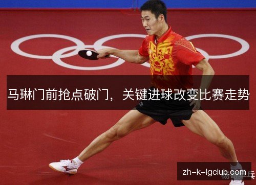 马琳门前抢点破门，关键进球改变比赛走势